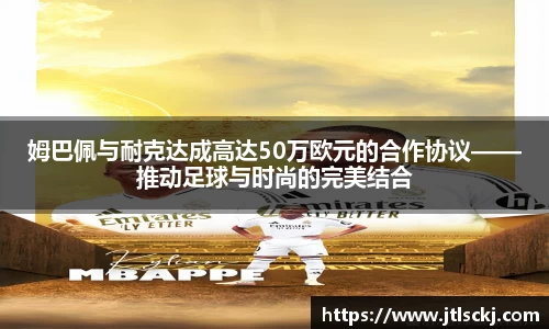 姆巴佩与耐克达成高达50万欧元的合作协议——推动足球与时尚的完美结合