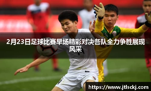 2月23日足球比赛早场精彩对决各队全力争胜展现风采