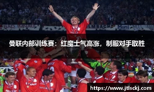 曼联内部训练赛：红魔士气高涨，制服对手取胜