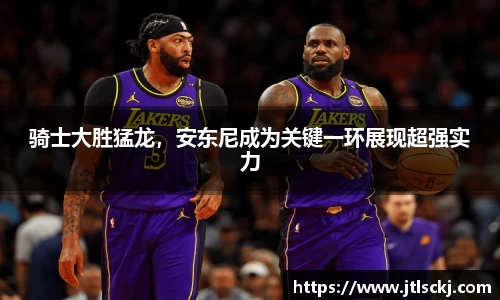 骑士大胜猛龙，安东尼成为关键一环展现超强实力