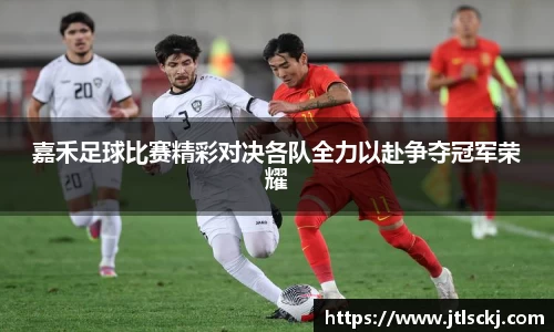 嘉禾足球比赛精彩对决各队全力以赴争夺冠军荣耀