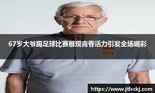 67岁大爷踢足球比赛展现青春活力引发全场喝彩