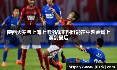 陕西大秦与上海上港激战正酣谁能在中超赛场上笑到最后