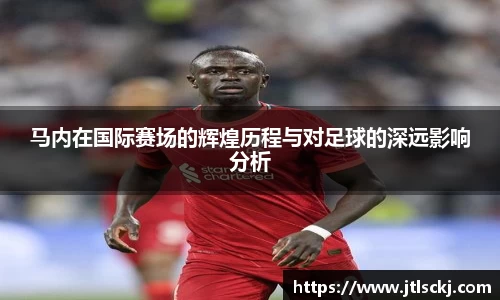 马内在国际赛场的辉煌历程与对足球的深远影响分析