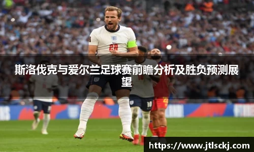 斯洛伐克与爱尔兰足球赛前瞻分析及胜负预测展望