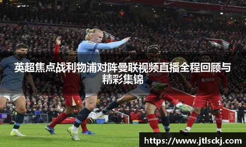 英超焦点战利物浦对阵曼联视频直播全程回顾与精彩集锦