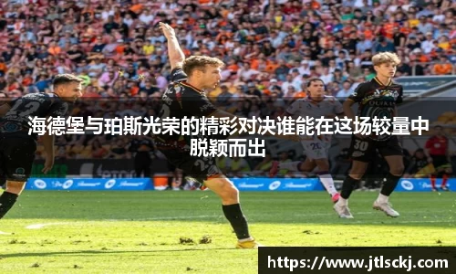 海德堡与珀斯光荣的精彩对决谁能在这场较量中脱颖而出