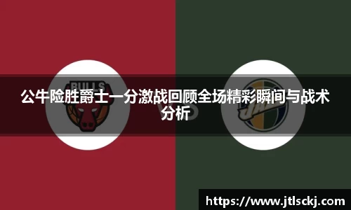 公牛险胜爵士一分激战回顾全场精彩瞬间与战术分析